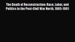 Read The Death of Reconstruction: Race Labor and Politics in the Post-Civil War North 1865-1901