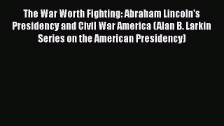 Read The War Worth Fighting: Abraham Lincoln's Presidency and Civil War America (Alan B. Larkin