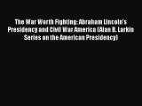 Read The War Worth Fighting: Abraham Lincoln's Presidency and Civil War America (Alan B. Larkin