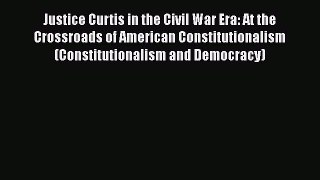 Read Justice Curtis in the Civil War Era: At the Crossroads of American Constitutionalism (Constitutionalism