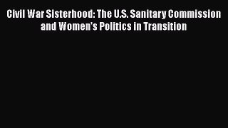 Read Civil War Sisterhood: The U.S. Sanitary Commission and Women's Politics in Transition