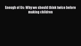Ebook Enough of Us: Why we should think twice before making children Read Full Ebook
