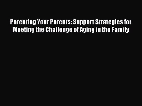 PDF Parenting Your Parents: Support Strategies for Meeting the Challenge of Aging in the Family