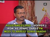 AgustaWestland chopper row Kejriwal dares PM Modi to arrest Sonia Gandhi