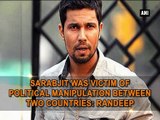 Sarabjit was victim of political manipulation between two countries: Randeep