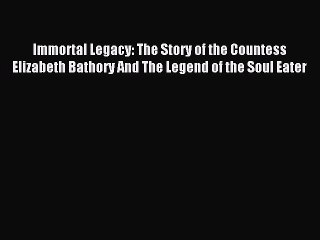 Read Immortal Legacy: The Story of the Countess Elizabeth Bathory And The Legend of the Soul