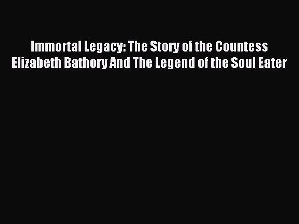 Read Immortal Legacy: The Story of the Countess Elizabeth Bathory And The Legend of the Soul
