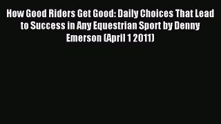 Read How Good Riders Get Good: Daily Choices That Lead to Success in Any Equestrian Sport by
