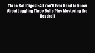 Read Three Ball Digest: All You'll Ever Need to Know About Juggling Three Balls Plus Mastering