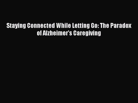 Read Staying Connected While Letting Go: The Paradox of Alzheimer's Caregiving Ebook Free
