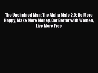 [Download PDF] The Unchained Man: The Alpha Male 2.0: Be More Happy Make More Money Get Better