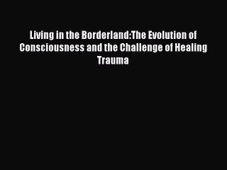 Read Living in the Borderland:The Evolution of Consciousness and the Challenge of Healing Trauma