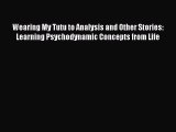 Read Wearing My Tutu to Analysis and Other Stories: Learning Psychodynamic Concepts from Life