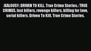[PDF] JEALOUSY: DRIVEN TO KILL. True Crime Stories.: TRUE CRIMES. lust killers revenge killers