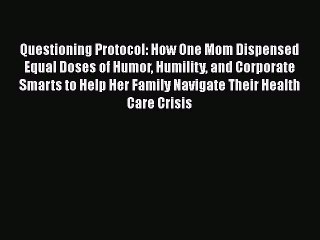 Download Questioning Protocol: How One Mom Dispensed Equal Doses of Humor Humility and Corporate