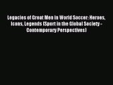 Read Legacies of Great Men in World Soccer: Heroes Icons Legends (Sport in the Global Society
