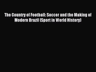 Read The Country of Football: Soccer and the Making of Modern Brazil (Sport in World History)