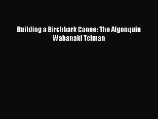 Read Building a Birchbark Canoe: The Algonquin Wabanaki Tciman Ebook Free