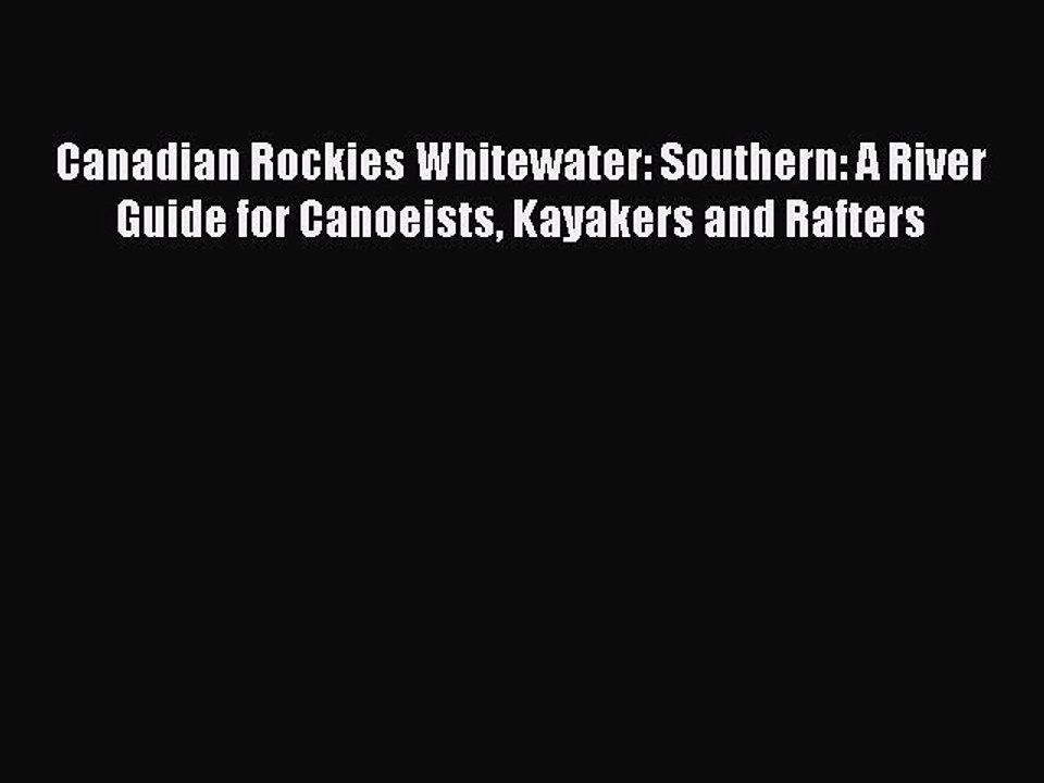 Download Canadian Rockies Whitewater: Southern: A River Guide for Canoeists Kayakers and Rafters