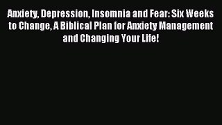 Read Anxiety Depression Insomnia and Fear: Six Weeks to Change A Biblical Plan for Anxiety