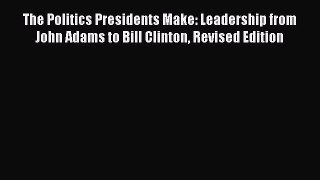 PDF The Politics Presidents Make: Leadership from John Adams to Bill Clinton Revised Edition