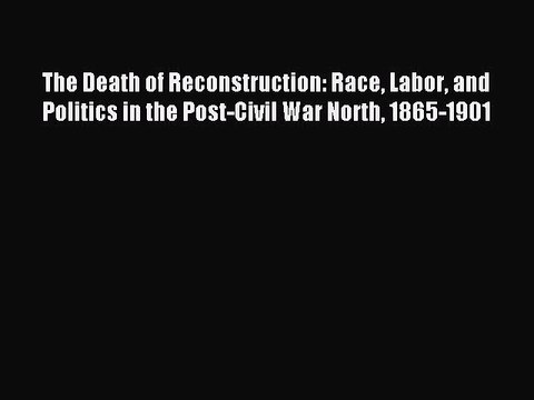 Read The Death of Reconstruction: Race Labor and Politics in the Post-Civil War North 1865-1901