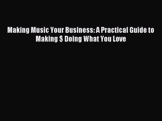 [Read PDF] Making Music Your Business: A Practical Guide to Making $ Doing What You Love Ebook