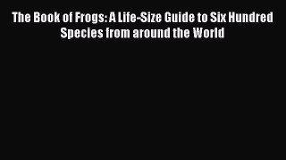 [Read Book] The Book of Frogs: A Life-Size Guide to Six Hundred Species from around the World