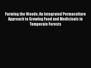 Download Farming the Woods: An Integrated Permaculture Approach to Growing Food and Medicinals