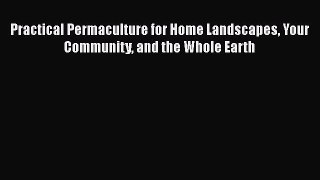 Download Practical Permaculture for Home Landscapes Your Community and the Whole Earth PDF
