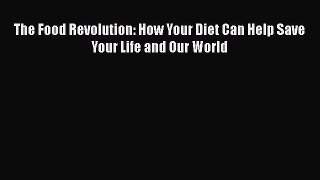 Read The Food Revolution: How Your Diet Can Help Save Your Life and Our World Ebook Free