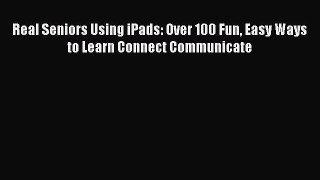 Read Real Seniors Using iPads: Over 100 Fun Easy Ways to Learn Connect Communicate Ebook Free