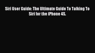 Read Siri User Guide: The Ultimate Guide To Talking To Siri for the iPhone 4S. Ebook Free
