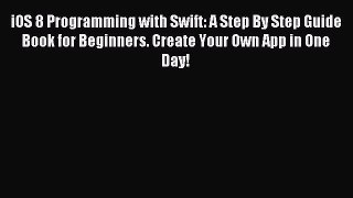Read iOS 8 Programming with Swift: A Step By Step Guide Book for Beginners. Create Your Own