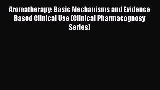 Read Aromatherapy: Basic Mechanisms and Evidence Based Clinical Use (Clinical Pharmacognosy