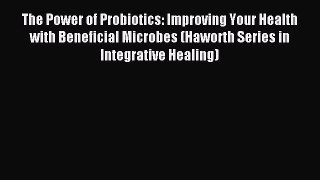 Read The Power of Probiotics: Improving Your Health with Beneficial Microbes (Haworth Series