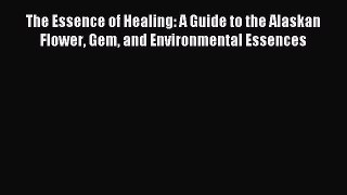 Read The Essence of Healing: A Guide to the Alaskan Flower Gem and Environmental Essences Ebook