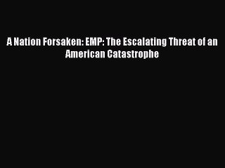 PDF A Nation Forsaken: EMP: The Escalating Threat of an American Catastrophe  EBook