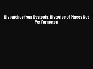 Download Dispatches from Dystopia: Histories of Places Not Yet Forgotten  Read Online