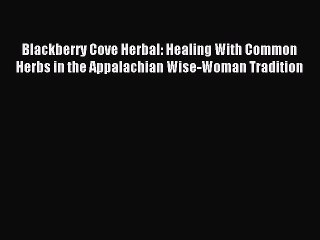 Download Blackberry Cove Herbal: Healing With Common Herbs in the Appalachian Wise-Woman Tradition