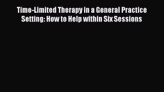 Read Time-Limited Therapy in a General Practice Setting: How to Help within Six Sessions Ebook