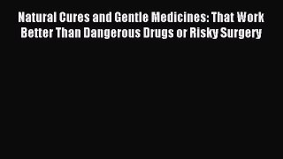 Read Natural Cures and Gentle Medicines: That Work Better Than Dangerous Drugs or Risky Surgery