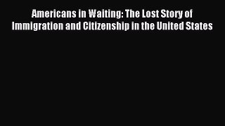 Read Americans in Waiting: The Lost Story of Immigration and Citizenship in the United States
