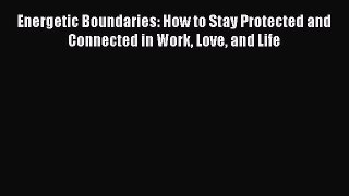 [Read book] Energetic Boundaries: How to Stay Protected and Connected in Work Love and Life