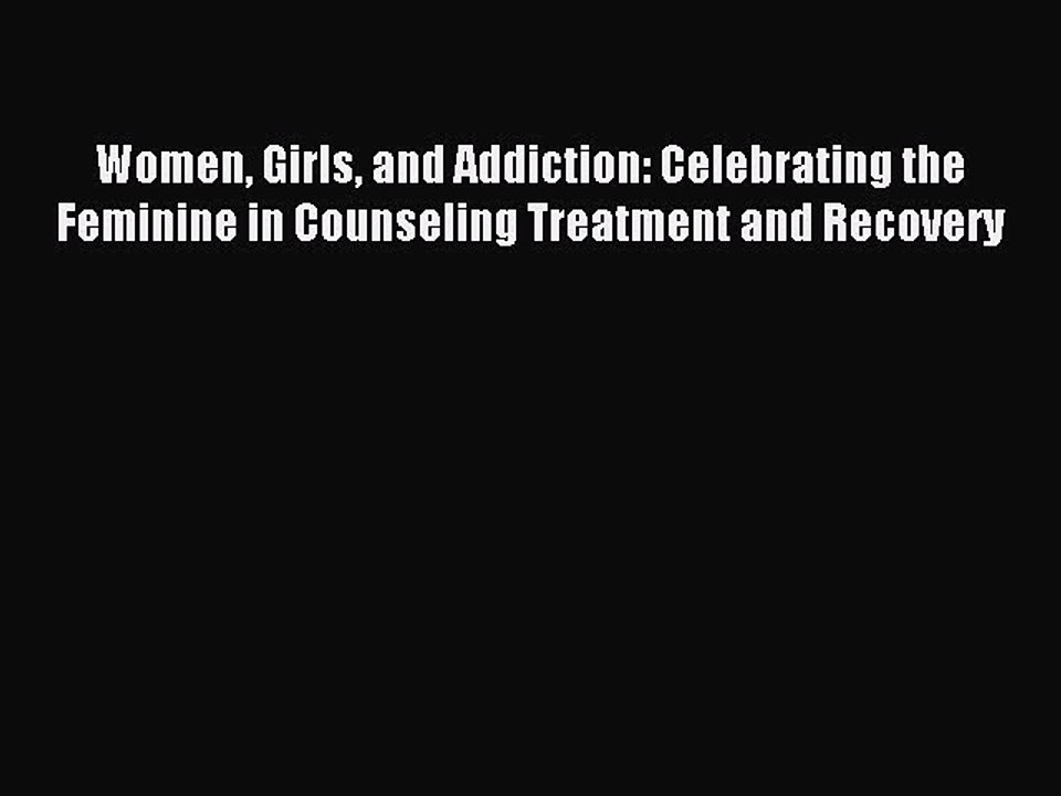 Read Women Girls and Addiction: Celebrating the Feminine in Counseling Treatment and Recovery