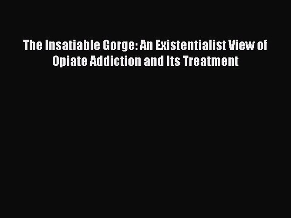 Read The Insatiable Gorge: An Existentialist View of Opiate Addiction and Its Treatment Ebook