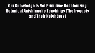 Read Our Knowledge Is Not Primitive: Decolonizing Botanical Anishinaabe Teachings (The Iroquois