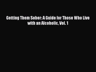 Read Getting Them Sober: A Guide for Those Who Live with an Alcoholic Vol. 1 Ebook Free