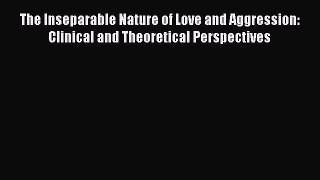 Read The Inseparable Nature of Love and Aggression: Clinical and Theoretical Perspectives Ebook