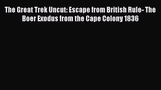 Download The Great Trek Uncut: Escape from British Rule- The Boer Exodus from the Cape Colony